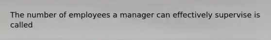 The number of employees a manager can effectively supervise is called