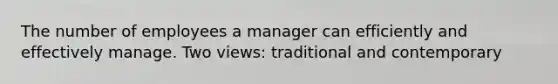 The number of employees a manager can efficiently and effectively manage. Two views: traditional and contemporary