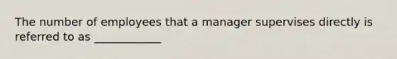 The number of employees that a manager supervises directly is referred to as ____________