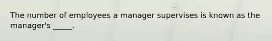 The number of employees a manager supervises is known as the manager's _____.