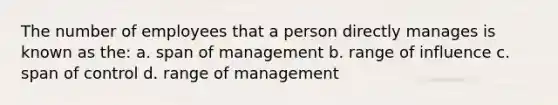 The number of employees that a person directly manages is known as the: a. span of management b. range of influence c. span of control d. range of management