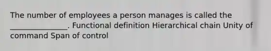 The number of employees a person manages is called the _______________. Functional definition Hierarchical chain Unity of command Span of control