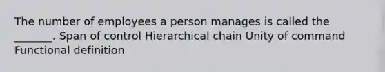 The number of employees a person manages is called the _______. Span of control Hierarchical chain Unity of command Functional definition