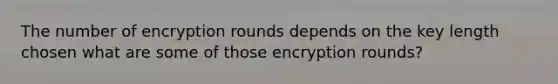 The number of encryption rounds depends on the key length chosen what are some of those encryption rounds?