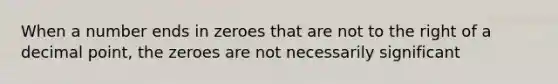 When a number ends in zeroes that are not to the right of a decimal point, the zeroes are not necessarily significant