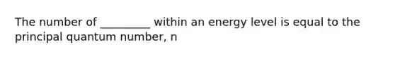 The number of _________ within an energy level is equal to the principal quantum number, n