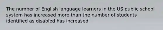 The number of English language learners in the US public school system has increased more than the number of students identified as disabled has increased.