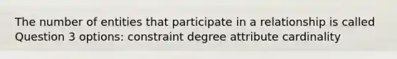 The number of entities that participate in a relationship is called Question 3 options: constraint degree attribute cardinality