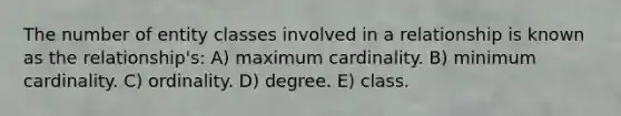 The number of entity classes involved in a relationship is known as the relationship's: A) maximum cardinality. B) minimum cardinality. C) ordinality. D) degree. E) class.