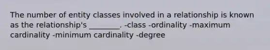 The number of entity classes involved in a relationship is known as the relationship's ________. -class -ordinality -maximum cardinality -minimum cardinality -degree