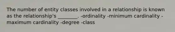 The number of entity classes involved in a relationship is known as the relationship's ________. -ordinality -minimum cardinality -maximum cardinality -degree -class