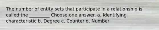 The number of entity sets that participate in a relationship is called the _________ Choose one answer. a. Identifying characteristic b. Degree c. Counter d. Number