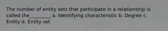 The number of entity sets that participate in a relationship is called the_________ a. Identifying characteristic b. Degree c. Entity d. Entity set