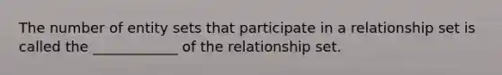 The number of entity sets that participate in a relationship set is called the ____________ of the relationship set.