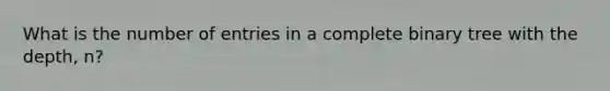 What is the number of entries in a complete binary tree with the depth, n?