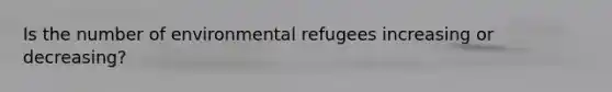 Is the number of environmental refugees increasing or decreasing?