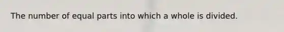 The number of equal parts into which a whole is divided.