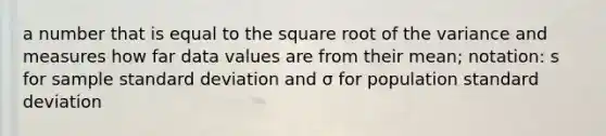 a number that is equal to the square root of the variance and measures how far data values are from their mean; notation: s for sample standard deviation and σ for population standard deviation