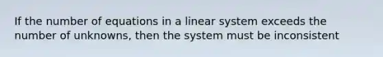 If the number of equations in a linear system exceeds the number of unknowns, then the system must be inconsistent