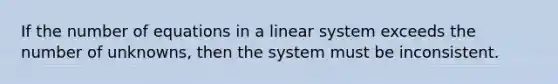 If the number of equations in a linear system exceeds the number of unknowns, then the system must be inconsistent.