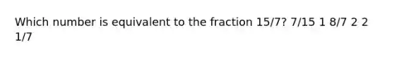 Which number is equivalent to the fraction 15/7? 7/15 1 8/7 2 2 1/7