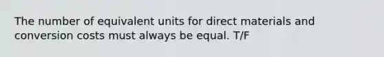 The number of equivalent units for direct materials and conversion costs must always be equal. T/F