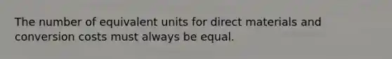 The number of equivalent units for direct materials and conversion costs must always be equal.