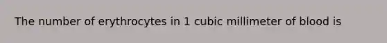 The number of erythrocytes in 1 cubic millimeter of blood is