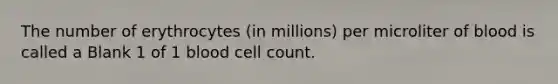 The number of erythrocytes (in millions) per microliter of blood is called a Blank 1 of 1 blood cell count.