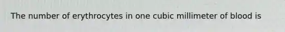 The number of erythrocytes in one cubic millimeter of blood is