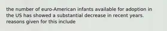 the number of euro-American infants available for adoption in the US has showed a substantial decrease in recent years. reasons given for this include