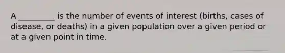 A _________ is the number of events of interest (births, cases of disease, or deaths) in a given population over a given period or at a given point in time.