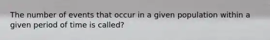 The number of events that occur in a given population within a given period of time is called?