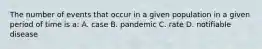 The number of events that occur in a given population in a given period of time is a: A. case B. pandemic C. rate D. notifiable disease