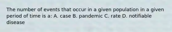 The number of events that occur in a given population in a given period of time is a: A. case B. pandemic C. rate D. notifiable disease