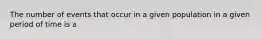 The number of events that occur in a given population in a given period of time is a