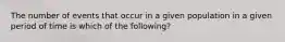 The number of events that occur in a given population in a given period of time is which of the following?