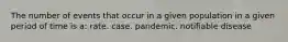 The number of events that occur in a given population in a given period of time is a: rate. case. pandemic. notifiable disease