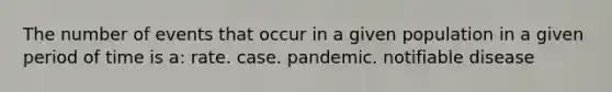 The number of events that occur in a given population in a given period of time is a: rate. case. pandemic. notifiable disease