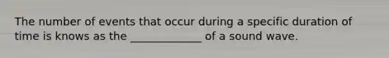 The number of events that occur during a specific duration of time is knows as the _____________ of a sound wave.