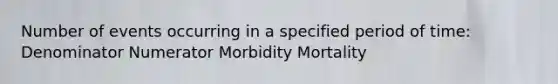 Number of events occurring in a specified period of time: Denominator Numerator Morbidity Mortality