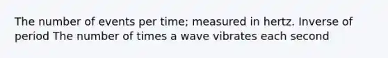 The number of events per time; measured in hertz. Inverse of period The number of times a wave vibrates each second