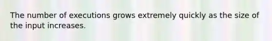 The number of executions grows extremely quickly as the size of the input increases.