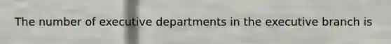 The number of executive departments in the executive branch is