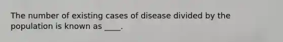 The number of existing cases of disease divided by the population is known as ____.