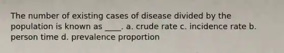 The number of existing cases of disease divided by the population is known as ____. a. crude rate c. incidence rate b. person time d. prevalence proportion