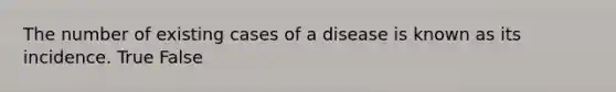 The number of existing cases of a disease is known as its incidence. True False