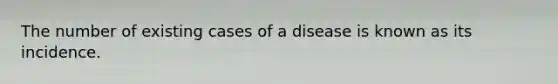 The number of existing cases of a disease is known as its incidence.