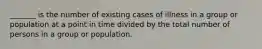 _______ is the number of existing cases of illness in a group or population at a point in time divided by the total number of persons in a group or population.