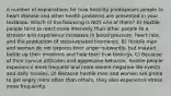 A number of explanations for how hostility predisposes people to heart disease and other health problems are presented in your textbook. Which of the following is NOT one of them? A) Hostile people tend to react more intensely than other people to a stressor and experience increases in blood pressure, heart rate, and the production of stress-related hormones. B) Hostile men and women do not express their anger outwardly, but instead bottle up their emotions and hide their true feelings. C) Because of their cynical attitudes and aggressive behavior, hostile people experience more frequent and more severe negative life events and daily hassles. D) Because hostile men and women are prone to get angry more often than others, they also experience stress more frequently.